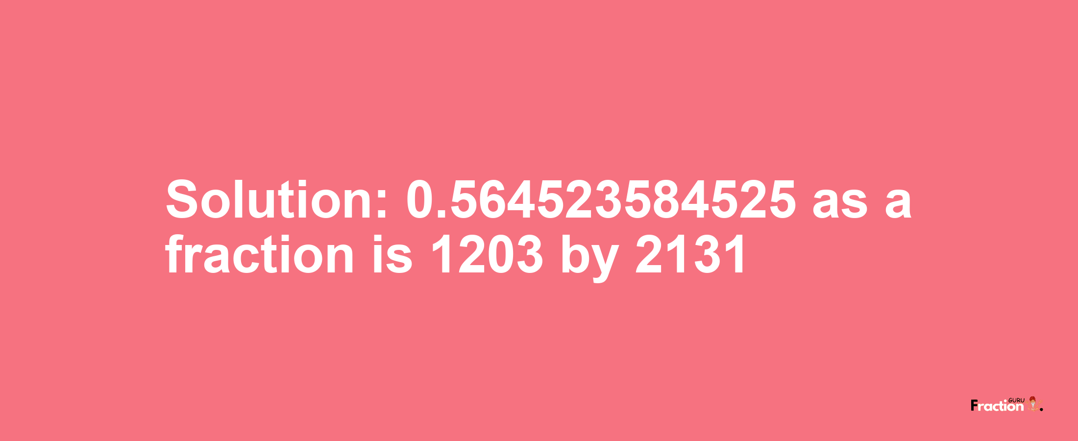 Solution:0.564523584525 as a fraction is 1203/2131